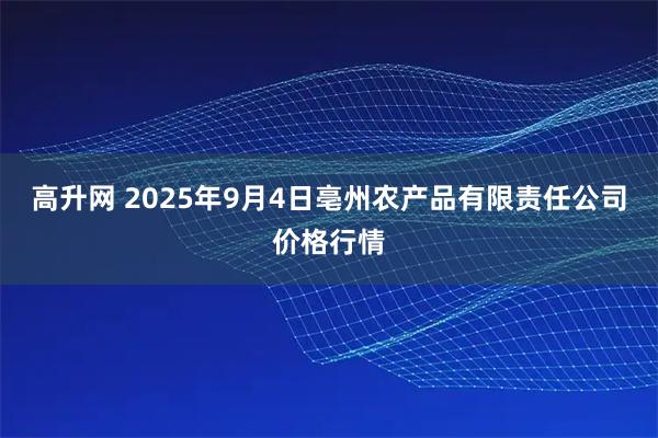 高升网 2025年9月4日亳州农产品有限责任公司价格行情