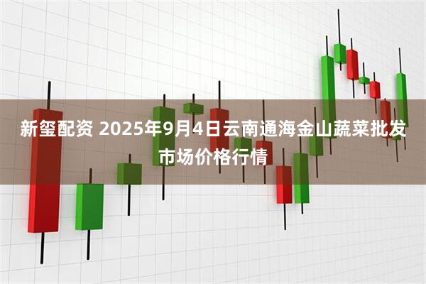 新玺配资 2025年9月4日云南通海金山蔬菜批发市场价格行情