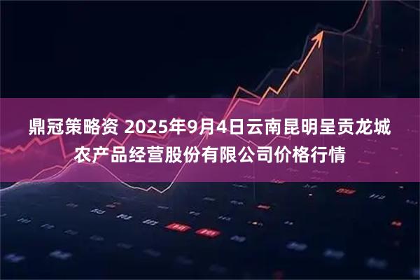 鼎冠策略资 2025年9月4日云南昆明呈贡龙城农产品经营股份有限公司价格行情
