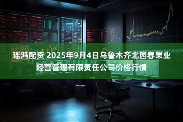 瑶鸿配资 2025年9月4日乌鲁木齐北园春果业经营管理有限责任公司价格行情