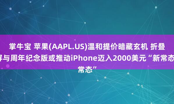 掌牛宝 苹果(AAPL.US)温和提价暗藏玄机 折叠屏与周年纪念版或推动iPhone迈入2000美元“新常态”