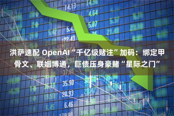 洪萨速配 OpenAI“千亿级赌注”加码：绑定甲骨文、联姻博通，巨债压身豪赌“星际之门”