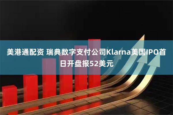 美港通配资 瑞典数字支付公司Klarna美国IPO首日开盘报52美元