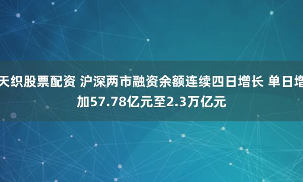 天织股票配资 沪深两市融资余额连续四日增长 单日增加57.78亿元至2.3万亿元