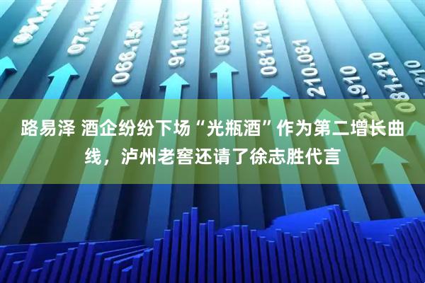 路易泽 酒企纷纷下场“光瓶酒”作为第二增长曲线,泸州老窖还请了徐志胜代言