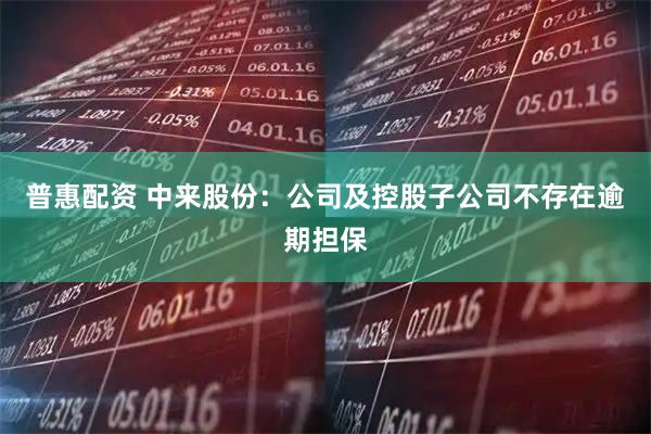 普惠配资 中来股份：公司及控股子公司不存在逾期担保