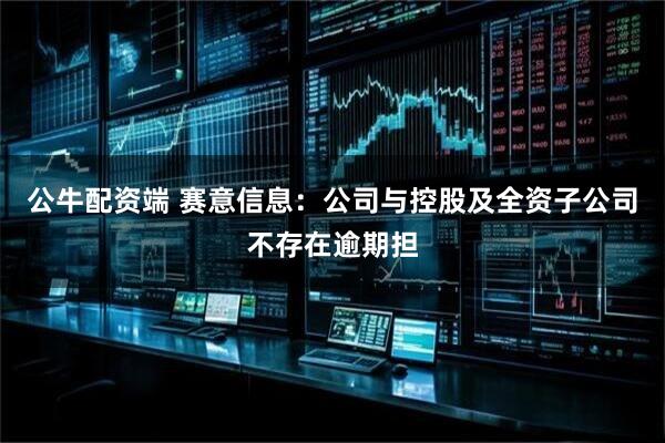公牛配资端 赛意信息：公司与控股及全资子公司不存在逾期担
