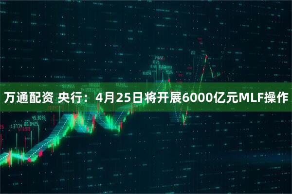 万通配资 央行：4月25日将开展6000亿元MLF操作