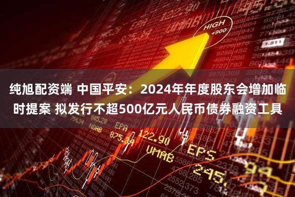 纯旭配资端 中国平安：2024年年度股东会增加临时提案 拟发行不超500亿元人民币债券融资工具