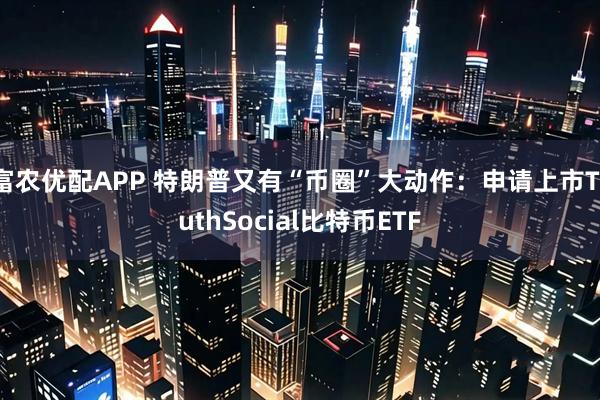 富农优配APP 特朗普又有“币圈”大动作：申请上市TruthSocial比特币ETF