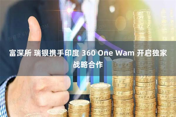 富深所 瑞银携手印度 360 One Wam 开启独家战略合作