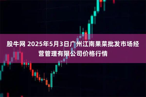 股牛网 2025年5月3日广州江南果菜批发市场经营管理有限公司价格行情