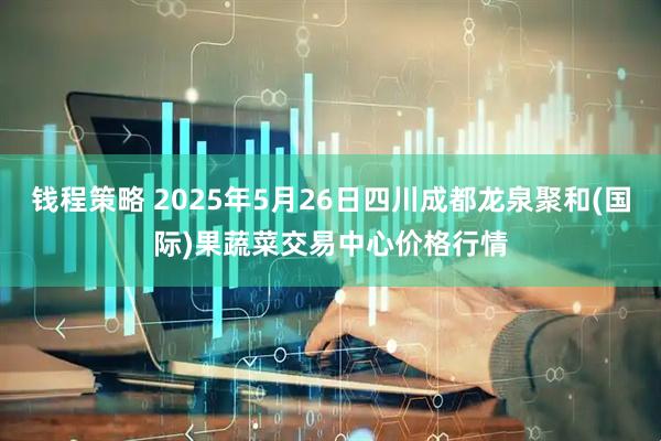 钱程策略 2025年5月26日四川成都龙泉聚和(国际)果蔬菜交易中心价格行情