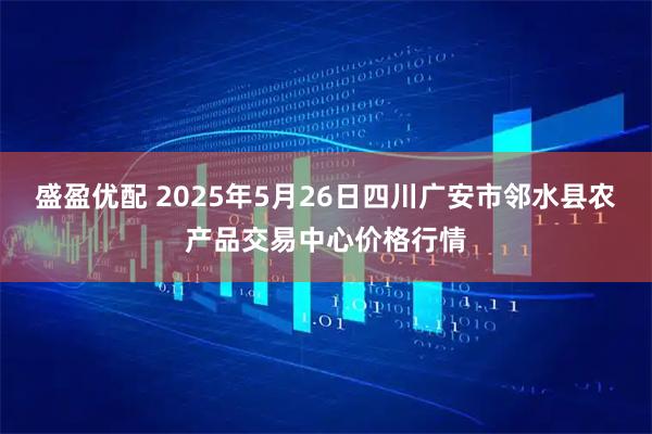 盛盈优配 2025年5月26日四川广安市邻水县农产品交易中心价格行情