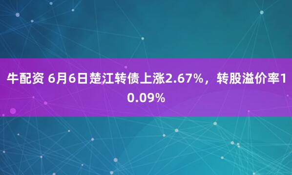 牛配资 6月6日楚江转债上涨2.67%，转股溢价率10.09%