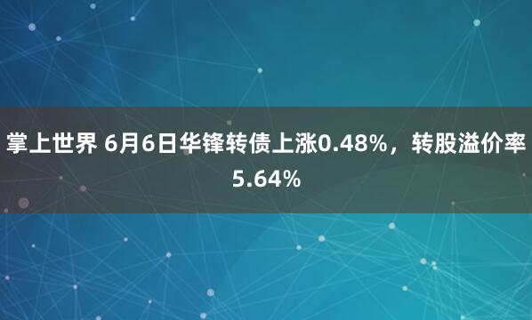 掌上世界 6月6日华锋转债上涨0.48%，转股溢价率5.64%