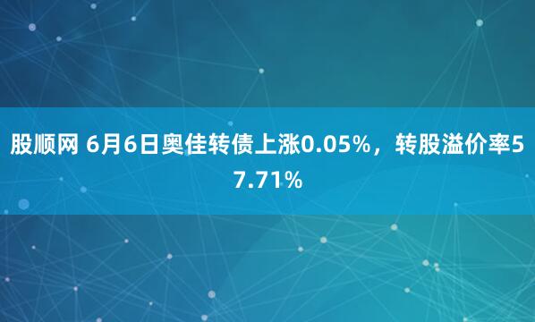 股顺网 6月6日奥佳转债上涨0.05%，转股溢价率57.71%
