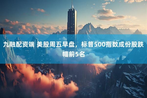 九融配资端 美股周五早盘，标普500指数成份股跌幅前5名