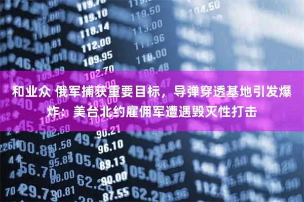 和业众 俄军捕获重要目标，导弹穿透基地引发爆炸：美台北约雇佣军遭遇毁灭性打击