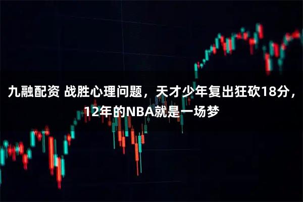 九融配资 战胜心理问题，天才少年复出狂砍18分，12年的NBA就是一场梦