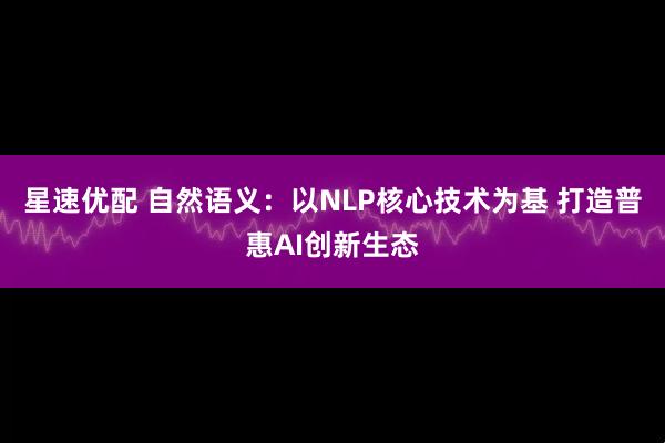 星速优配 自然语义:以NLP核心技术为基 打造普惠AI创新生态
