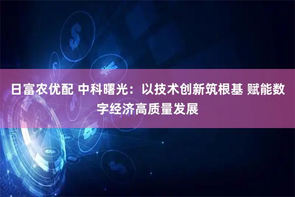 日富农优配 中科曙光：以技术创新筑根基 赋能数字经济高质量发展