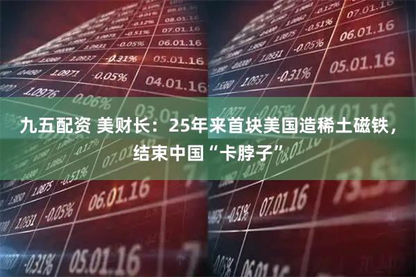 九五配资 美财长：25年来首块美国造稀土磁铁，结束中国“卡脖子”