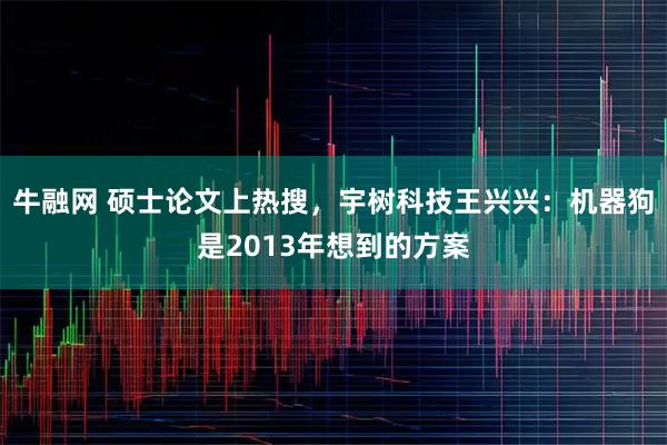 牛融网 硕士论文上热搜，宇树科技王兴兴：机器狗是2013年想到的方案