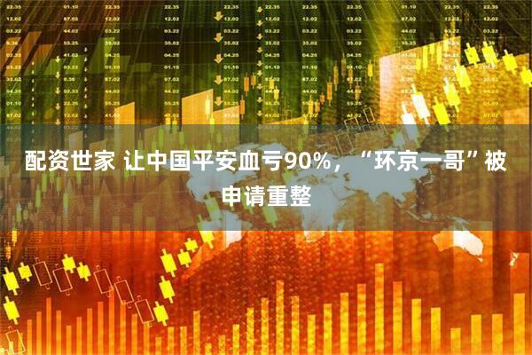 配资世家 让中国平安血亏90%，“环京一哥”被申请重整