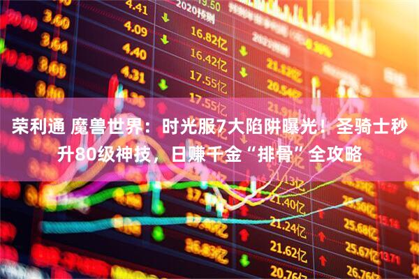 荣利通 魔兽世界：时光服7大陷阱曝光！圣骑士秒升80级神技，日赚千金“排骨”全攻略