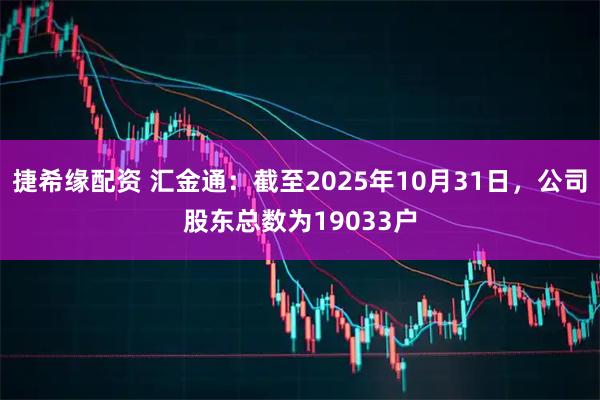 捷希缘配资 汇金通：截至2025年10月31日，公司股东总数为19033户