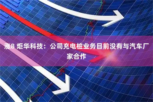 涨8 炬华科技：公司充电桩业务目前没有与汽车厂家合作