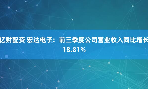 亿财配资 宏达电子：前三季度公司营业收入同比增长18.81%