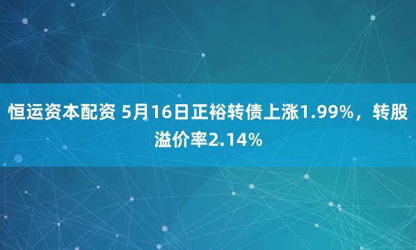 恒运资本配资 5月16日正裕转债上涨1.99%，转股溢价率2.14%