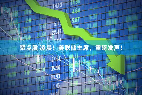 聚点股 凌晨！美联储主席，重磅发声！
