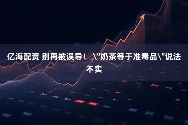 亿海配资 别再被误导！ ＂奶茶等于准毒品＂说法不实