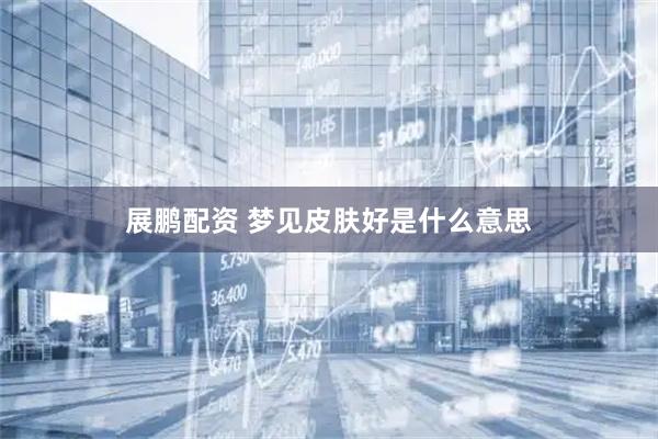 展鹏配资 梦见皮肤好是什么意思