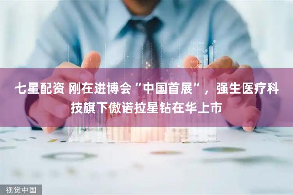 七星配资 刚在进博会“中国首展”，强生医疗科技旗下傲诺拉星钻在华上市