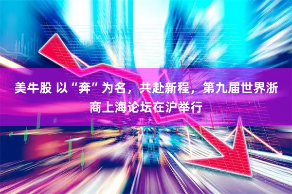 美牛股 以“奔”为名，共赴新程，第九届世界浙商上海论坛在沪举行