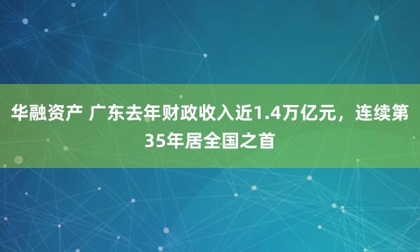 华融资产 广东去年财政收入近1.4万亿元，连续第35年居全国之首