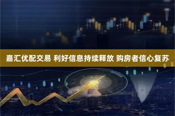 嘉汇优配交易 利好信息持续释放 购房者信心复苏
