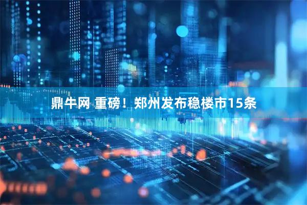 鼎牛网 重磅！郑州发布稳楼市15条