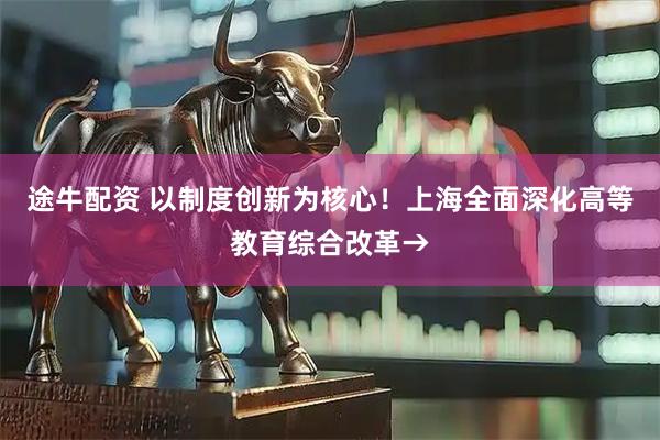 途牛配资 以制度创新为核心！上海全面深化高等教育综合改革→