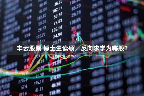 丰云股票 博士生读硕，反向求学为哪般？