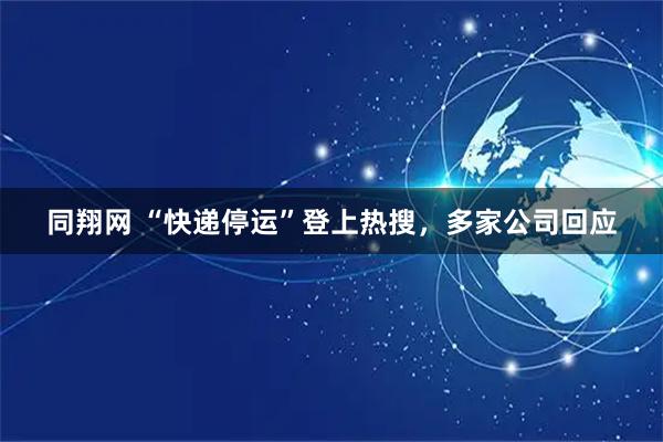 同翔网 “快递停运”登上热搜，多家公司回应