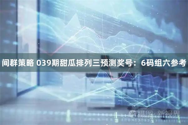 间群策略 039期甜瓜排列三预测奖号：6码组六参考