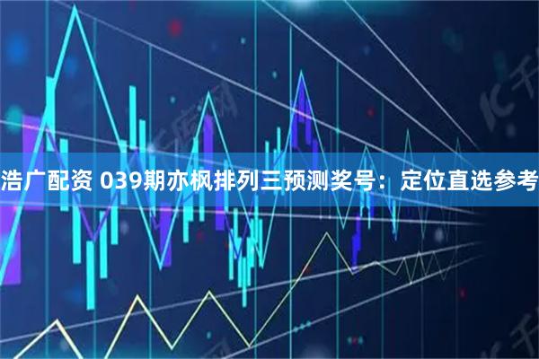浩广配资 039期亦枫排列三预测奖号：定位直选参考