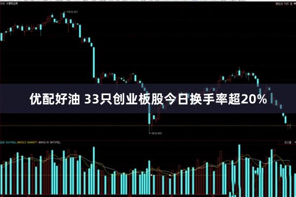 优配好油 33只创业板股今日换手率超20%