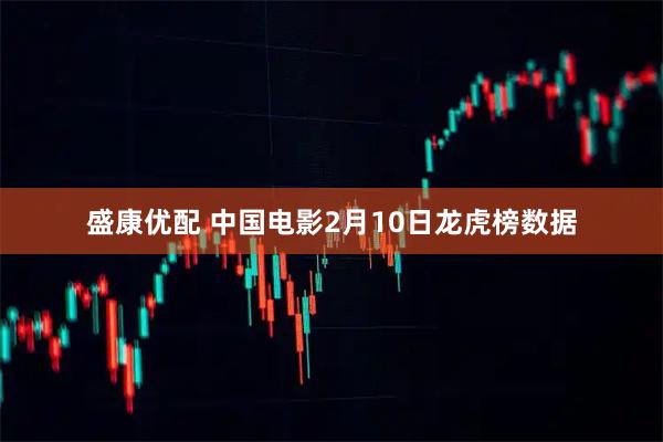 盛康优配 中国电影2月10日龙虎榜数据