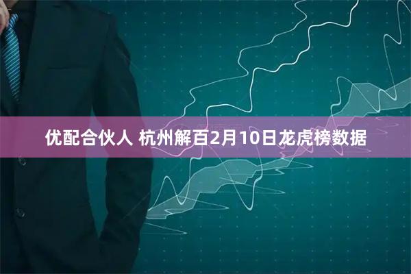 优配合伙人 杭州解百2月10日龙虎榜数据